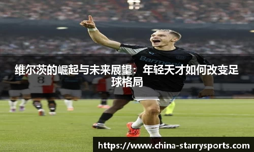 维尔茨的崛起与未来展望：年轻天才如何改变足球格局